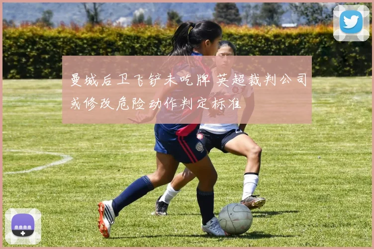 曼城后卫飞铲未吃牌 英超裁判公司或修改危险动作判定标准
