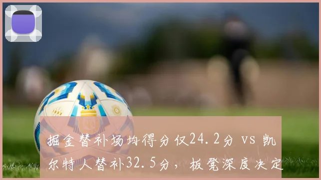 掘金替补场均得分仅24.2分 vs 凯尔特人替补32.5分,板凳深度决定冠军归属