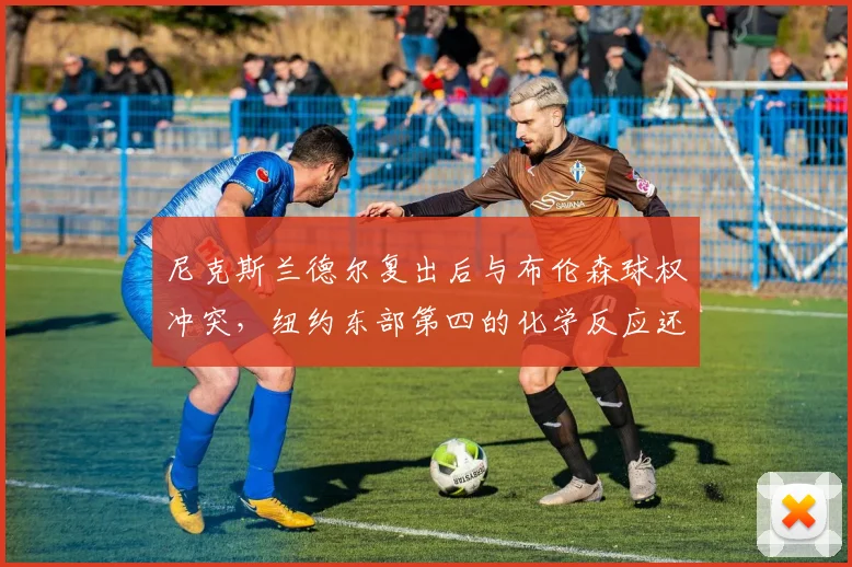 尼克斯兰德尔复出后与布伦森球权冲突,纽约东部第四的化学反应还能维持多久?