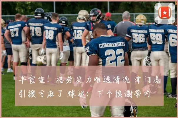 半官宣！格劳卖力难逃清洗 津门虎引援亏麻了 球迷：下个换谢蒂内