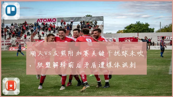 湖人vs灰熊附加赛关键干扰球未吹，联盟解释前后矛盾遭媒体讽刺