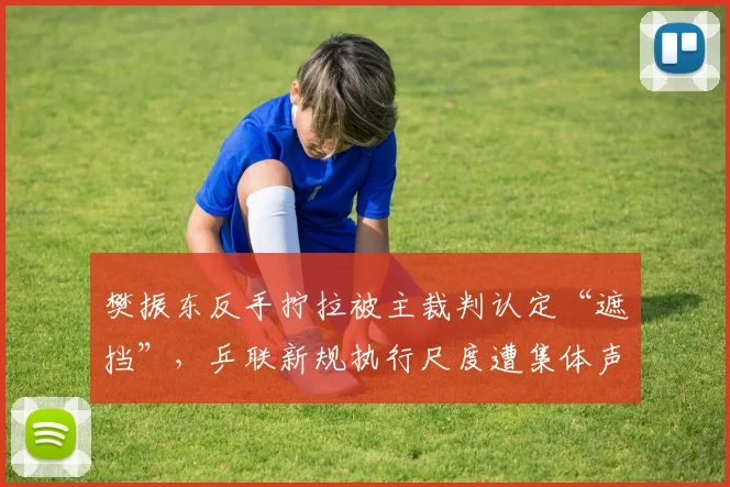 樊振东反手拧拉被主裁判认定“遮挡”，乒联新规执行尺度遭集体声讨